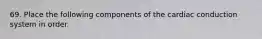 69. Place the following components of the cardiac conduction system in order.
