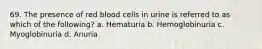 69. The presence of red blood cells in urine is referred to as which of the following? a. Hematuria b. Hemoglobinuria c. Myoglobinuria d. Anuria