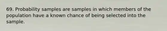 69. Probability samples are samples in which members of the population have a known chance of being selected into the sample.