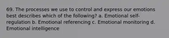 69. The processes we use to control and express our emotions best describes which of the following? a. Emotional self-regulation b. Emotional referencing c. Emotional monitoring d. Emotional intelligence