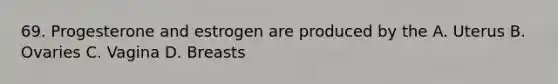 69. Progesterone and estrogen are produced by the A. Uterus B. Ovaries C. Vagina D. Breasts