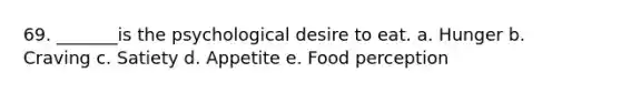 69. _______is the psychological desire to eat. a. Hunger b. Craving c. Satiety d. Appetite e. Food perception