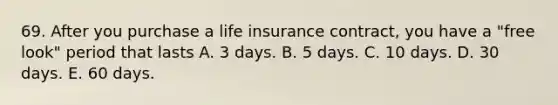 69. After you purchase a life insurance contract, you have a "free look" period that lasts A. 3 days. B. 5 days. C. 10 days. D. 30 days. E. 60 days.