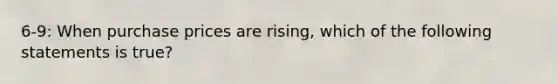 6-9: When purchase prices are rising, which of the following statements is true?