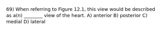 69) When referring to Figure 12.1, this view would be described as a(n) ________ view of the heart. A) anterior B) posterior C) medial D) lateral