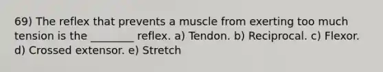 69) The reflex that prevents a muscle from exerting too much tension is the ________ reflex. a) Tendon. b) Reciprocal. c) Flexor. d) Crossed extensor. e) Stretch