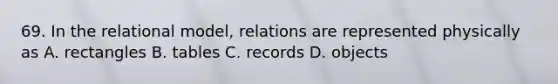 69. In the relational model, relations are represented physically as A. rectangles B. tables C. records D. objects