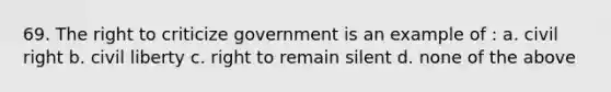 69. The right to criticize government is an example of : a. civil right b. civil liberty c. right to remain silent d. none of the above