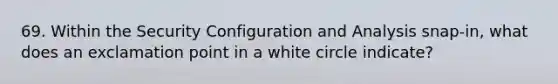 69. Within the Security Configuration and Analysis snap-in, what does an exclamation point in a white circle indicate?