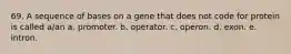 69. A sequence of bases on a gene that does not code for protein is called a/an a. promoter. b. operator. c. operon. d. exon. e. intron.