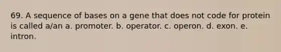 69. A sequence of bases on a gene that does not code for protein is called a/an a. promoter. b. operator. c. operon. d. exon. e. intron.