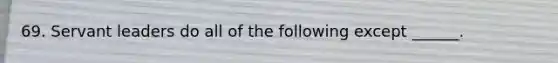 69. Servant leaders do all of the following except ______.
