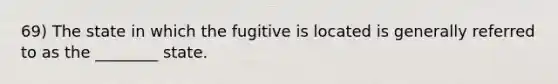 69) The state in which the fugitive is located is generally referred to as the ________ state.