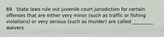 69. ​ State laws rule out juvenile court jurisdiction for certain offenses that are either very minor (such as traffic or fishing violations) or very serious (such as murder) are called _________ waivers