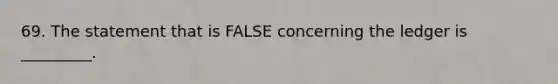 69. The statement that is FALSE concerning the ledger is _________.