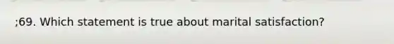 ;69. Which statement is true about marital satisfaction?