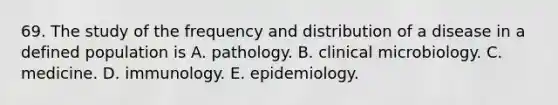 69. The study of the frequency and distribution of a disease in a defined population is A. pathology. B. clinical microbiology. C. medicine. D. immunology. E. epidemiology.