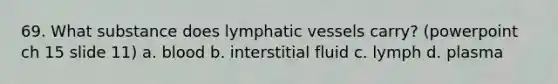 69. What substance does lymphatic vessels carry? (powerpoint ch 15 slide 11) a. blood b. interstitial fluid c. lymph d. plasma