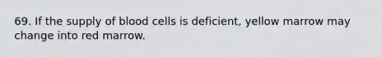 69. If the supply of blood cells is deficient, yellow marrow may change into red marrow.