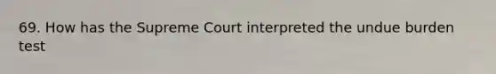 69. How has the Supreme Court interpreted the undue burden test