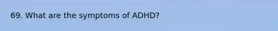 69. What are the symptoms of ADHD?