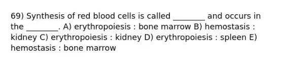 69) Synthesis of red blood cells is called ________ and occurs in the ________. A) erythropoiesis : bone marrow B) hemostasis : kidney C) erythropoiesis : kidney D) erythropoiesis : spleen E) hemostasis : bone marrow