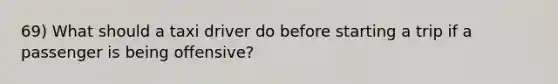 69) What should a taxi driver do before starting a trip if a passenger is being offensive?