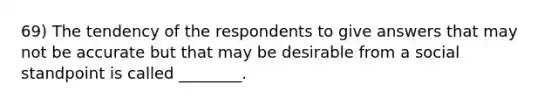 69) The tendency of the respondents to give answers that may not be accurate but that may be desirable from a social standpoint is called ________.