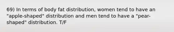 69) In terms of body fat distribution, women tend to have an "apple-shaped" distribution and men tend to have a "pear-shaped" distribution. T/F