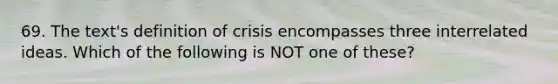 69. The text's definition of crisis encompasses three interrelated ideas. Which of the following is NOT one of these?