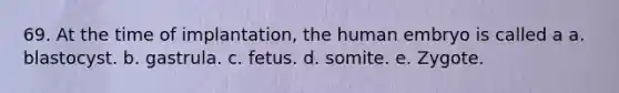 69. At the time of implantation, the human embryo is called a a. blastocyst. b. gastrula. c. fetus. d. somite. e. Zygote.