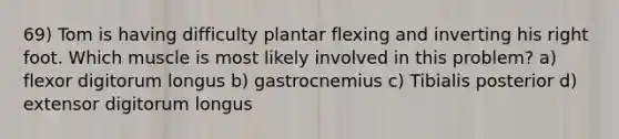 69) Tom is having difficulty plantar flexing and inverting his right foot. Which muscle is most likely involved in this problem? a) flexor digitorum longus b) gastrocnemius c) Tibialis posterior d) extensor digitorum longus