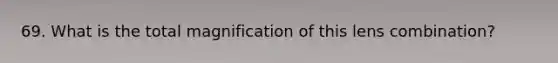69. What is the total magnification of this lens combination?