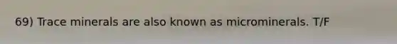 69) Trace minerals are also known as microminerals. T/F