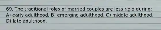 69. The traditional roles of married couples are less rigid during: A) early adulthood. B) emerging adulthood. C) middle adulthood. D) late adulthood.