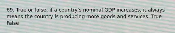 69. True or false: if a country's nominal GDP increases, it always means the country is producing more goods and services. True False