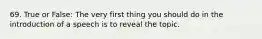 69. True or False: The very first thing you should do in the introduction of a speech is to reveal the topic.