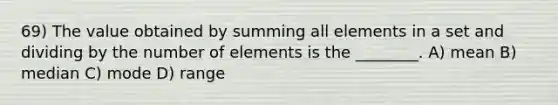 69) The value obtained by summing all elements in a set and dividing by the number of elements is the ________. A) mean B) median C) mode D) range