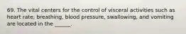 69. The vital centers for the control of visceral activities such as heart rate, breathing, blood pressure, swallowing, and vomiting are located in the ______.