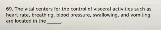 69. The vital centers for the control of visceral activities such as heart rate, breathing, blood pressure, swallowing, and vomiting are located in the ______.