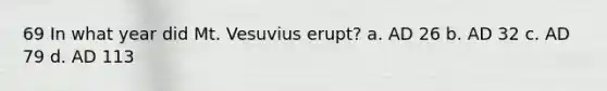 69 In what year did Mt. Vesuvius erupt? a. AD 26 b. AD 32 c. AD 79 d. AD 113