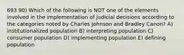 693 90) Which of the following is NOT one of the elements involved in the implementation of judicial decisions according to the categories noted by Charles Johnson and Bradley Canon? A) institutionalized population B) interpreting population C) consumer population D) implementing population E) defining population