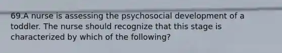 69.A nurse is assessing the psychosocial development of a toddler. The nurse should recognize that this stage is characterized by which of the following?