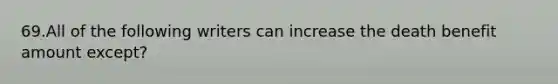 69.All of the following writers can increase the death benefit amount except?