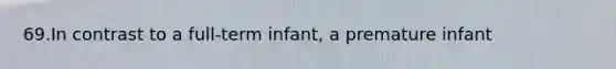 69.In contrast to a full-term infant, a premature infant