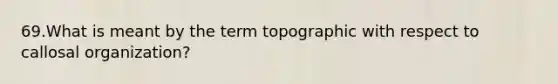 69.What is meant by the term topographic with respect to callosal organization?