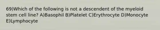 69)Which of the following is not a descendent of the myeloid stem cell line? A)Basophil B)Platelet C)Erythrocyte D)Monocyte E)Lymphocyte