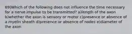 69)Which of the following does not influence the time necessary for a nerve impulse to be transmitted? a)length of the axon b)whether the axon is sensory or motor c)presence or absence of a myelin sheath d)presence or absence of nodes e)diameter of the axon