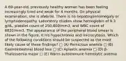 A 69-year-old, previously healthy woman has been feeling increasingly tired and weak for 4 months. On physical examination, she is afebrile. There is no hepatosplenomegaly or lymphadenopathy. Laboratory studies show hemoglobin of 9.3 g/dL, platelet count of 250,600/mm3, and WBC count of 6820/mm3. The appearance of the peripheral blood smear is shown in the figure. It his hypochromia and microcytosis. Which of the following conditions should be suspected as the most likely cause of these findings? □ (A) Pernicious anemia □ (B) Gastrointestinal blood loss □ (C) Aplastic anemia □ (D) β-Thalassemia major □ (E) Warm autoimmune hemolytic anemia