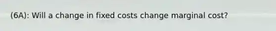 (6A): Will a change in fixed costs change marginal cost?